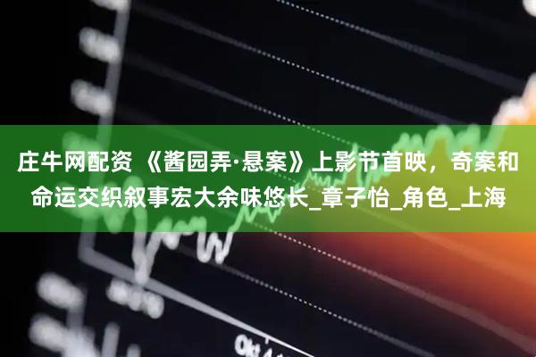 庄牛网配资 《酱园弄·悬案》上影节首映，奇案和命运交织叙事宏大余味悠长_章子怡_角色_上海