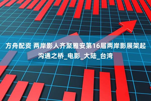方舟配资 两岸影人齐聚雅安第16届两岸影展架起沟通之桥_电影_大陆_台湾