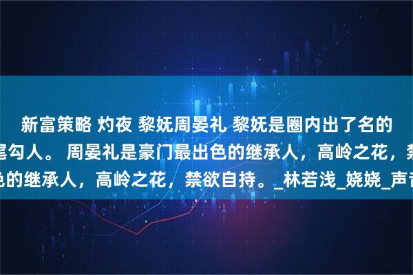 新富策略 灼夜 黎妩周晏礼 黎妩是圈内出了名的小妖精，红唇微扬，眼尾勾人。 周晏礼是豪门最出色的继承人，高岭之花，禁欲自持。_林若浅_娆娆_声音
