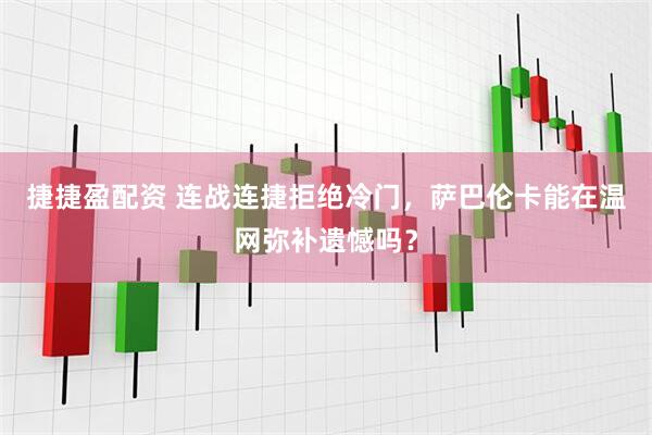 捷捷盈配资 连战连捷拒绝冷门，萨巴伦卡能在温网弥补遗憾吗？