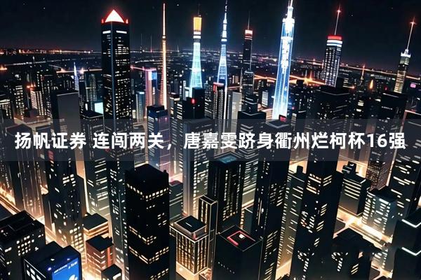 扬帆证券 连闯两关，唐嘉雯跻身衢州烂柯杯16强