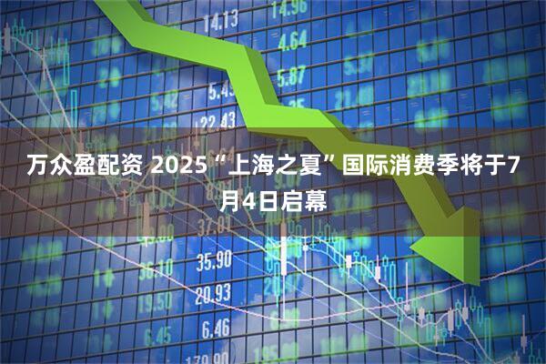 万众盈配资 2025“上海之夏”国际消费季将于7月4日启幕