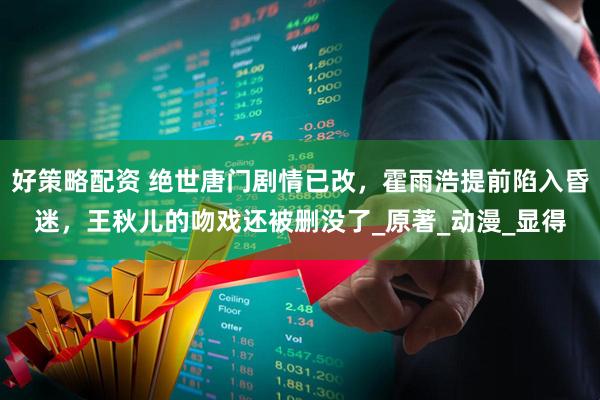 好策略配资 绝世唐门剧情已改，霍雨浩提前陷入昏迷，王秋儿的吻戏还被删没了_原著_动漫_显得