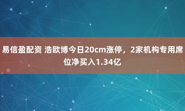 易信盈配资 浩欧博今日20cm涨停，2家机构专用席位净买入1.34亿