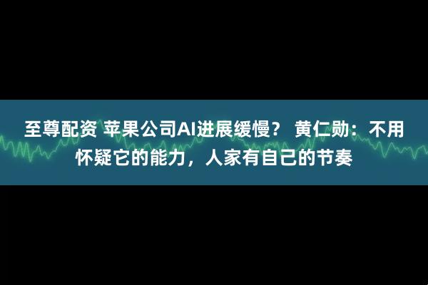 至尊配资 苹果公司AI进展缓慢？ 黄仁勋：不用怀疑它的能力，人家有自己的节奏