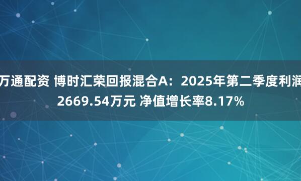 万通配资 博时汇荣回报混合A：2025年第二季度利润2669.54万元 净值增长率8.17%