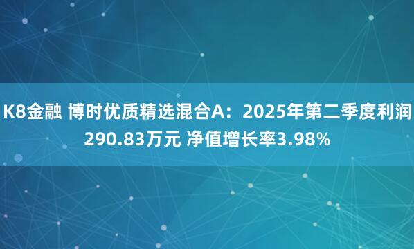 K8金融 博时优质精选混合A：2025年第二季度利润290.83万元 净值增长率3.98%