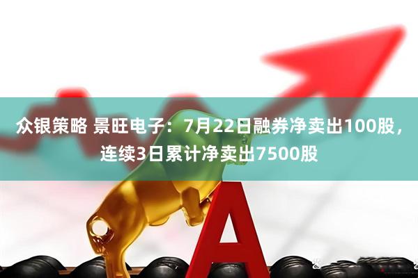 众银策略 景旺电子：7月22日融券净卖出100股，连续3日累计净卖出7500股