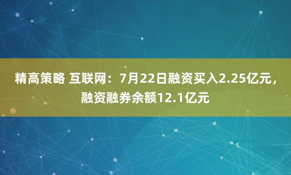 精高策略 互联网：7月22日融资买入2.25亿元，融资融券余额12.1亿元