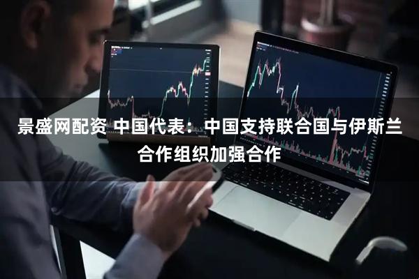 景盛网配资 中国代表：中国支持联合国与伊斯兰合作组织加强合作