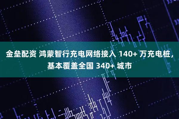 金垒配资 鸿蒙智行充电网络接入 140+ 万充电桩，基本覆盖全国 340+ 城市