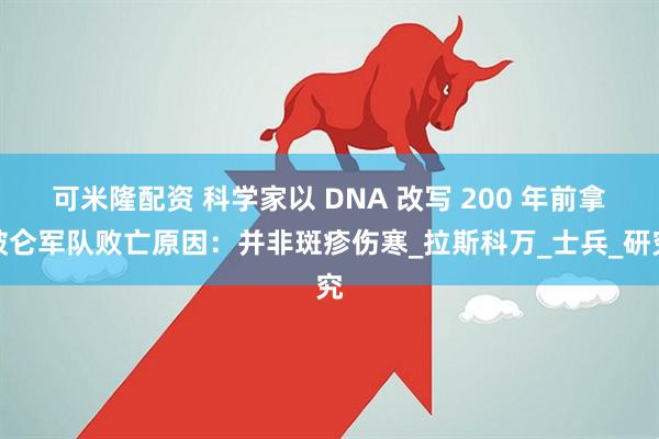 可米隆配资 科学家以 DNA 改写 200 年前拿破仑军队败亡原因：并非斑疹伤寒_拉斯科万_士兵_研究