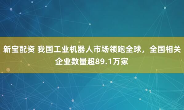 新宝配资 我国工业机器人市场领跑全球，全国相关企业数量超89.1万家
