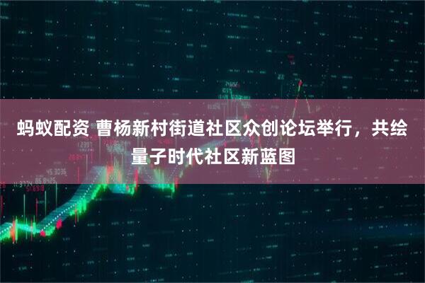蚂蚁配资 曹杨新村街道社区众创论坛举行，共绘量子时代社区新蓝图