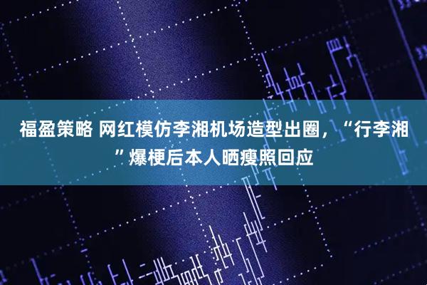 福盈策略 网红模仿李湘机场造型出圈，“行李湘”爆梗后本人晒瘦照回应