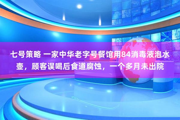 七号策略 一家中华老字号餐馆用84消毒液泡水壶，顾客误喝后食道腐蚀，一个多月未出院