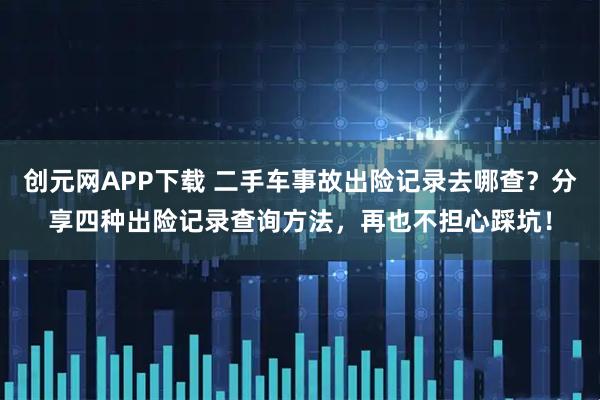 创元网APP下载 二手车事故出险记录去哪查？分享四种出险记录查询方法，再也不担心踩坑！
