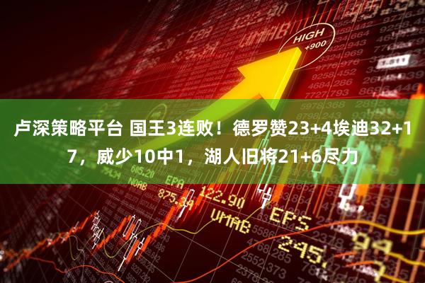卢深策略平台 国王3连败！德罗赞23+4埃迪32+17，威少10中1，湖人旧将21+6尽力