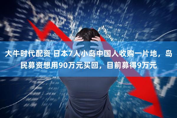 大牛时代配资 日本7人小岛中国人收购一片地，岛民募资想用90万元买回，目前募得9万元