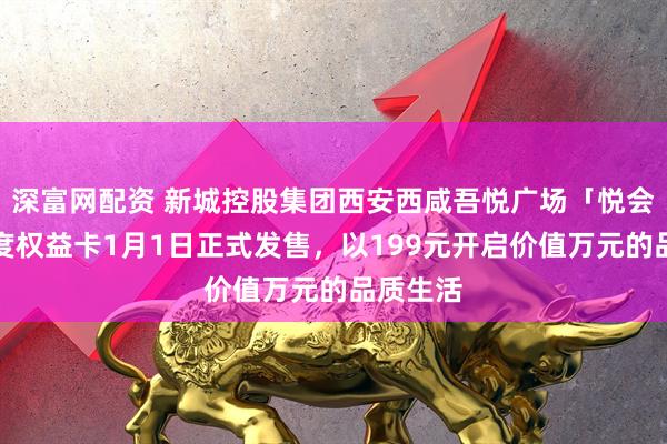 深富网配资 新城控股集团西安西咸吾悦广场「悦会员」年度权益卡1月1日正式发售，以199元开启价值万元的品质生活