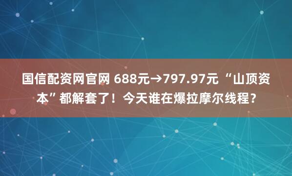 国信配资网官网 688元→797.97元 “山顶资本”都解套了！今天谁在爆拉摩尔线程？