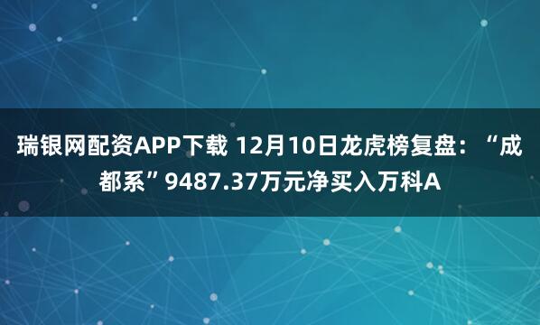瑞银网配资APP下载 12月10日龙虎榜复盘：“成都系”9487.37万元净买入万科A