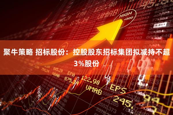 聚牛策略 招标股份：控股股东招标集团拟减持不超3%股份