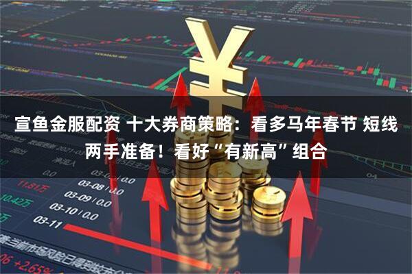 宣鱼金服配资 十大券商策略：看多马年春节 短线两手准备！看好“有新高”组合