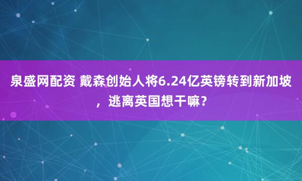 泉盛网配资 戴森创始人将6.24亿英镑转到新加坡，逃离英国想干嘛？
