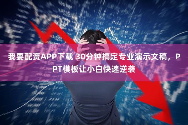 我要配资APP下载 30分钟搞定专业演示文稿，PPT模板让小白快速逆袭