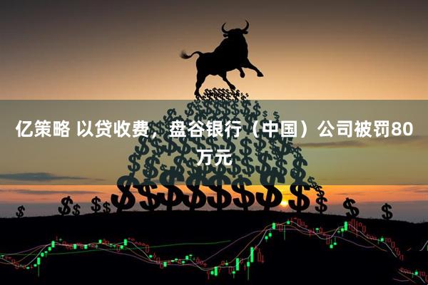 亿策略 以贷收费，盘谷银行（中国）公司被罚80万元