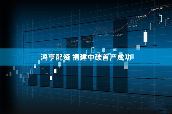 鸿亨配资 福建中碳首产成功