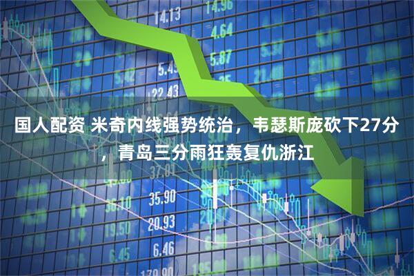 国人配资 米奇内线强势统治，韦瑟斯庞砍下27分，青岛三分雨狂轰复仇浙江