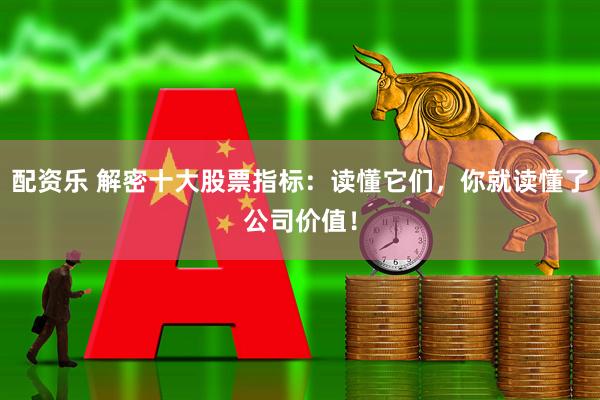 配资乐 解密十大股票指标：读懂它们，你就读懂了公司价值！