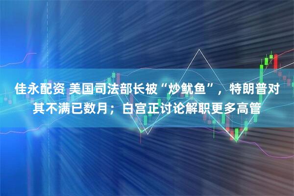 佳永配资 美国司法部长被“炒鱿鱼”，特朗普对其不满已数月；白宫正讨论解职更多高管