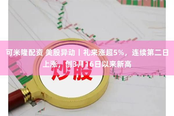 可米隆配资 美股异动丨礼来涨超5%，连续第二日上涨，创3月16日以来新高