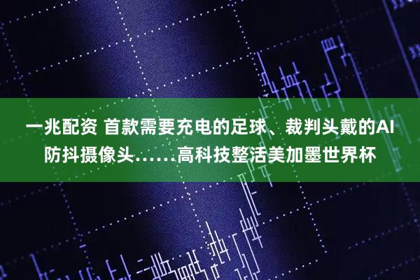 一兆配资 首款需要充电的足球、裁判头戴的AI防抖摄像头……高科技整活美加墨世界杯