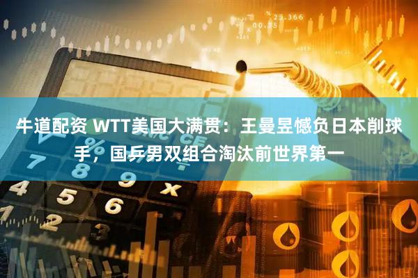 牛道配资 WTT美国大满贯：王曼昱憾负日本削球手，国乒男双组合淘汰前世界第一