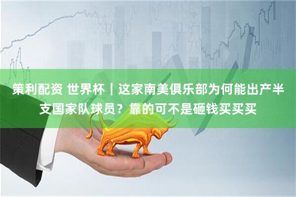 策利配资 世界杯｜这家南美俱乐部为何能出产半支国家队球员？靠的可不是砸钱买买买