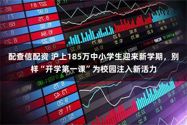 配查信配资 沪上185万中小学生迎来新学期，别样“开学第一课”为校园注入新活力