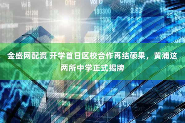 金盛网配资 开学首日区校合作再结硕果，黄浦这两所中学正式揭牌